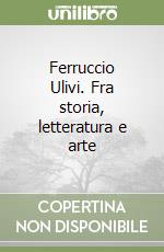 Ferruccio Ulivi. Fra storia, letteratura e arte libro