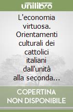 L'economia virtuosa. Orientamenti culturali dei cattolici italiani dall'unità alla seconda Repubblica libro