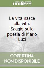 La vita nasce alla vita. Saggio sulla poesia di Mario Luzi libro