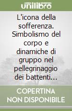 L'icona della sofferenza. Simbolismo del corpo e dinamiche di gruppo nel pellegrinaggio dei battenti alla Madonna dell'Arco libro