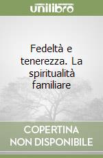 Fedeltà e tenerezza. La spiritualità familiare libro