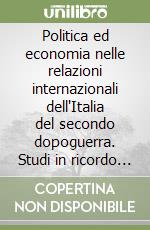 Politica ed economia nelle relazioni internazionali dell'Italia del secondo dopoguerra. Studi in ricordo di Sergio Angelini libro