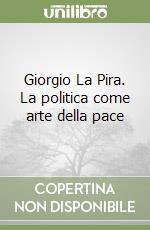 Giorgio La Pira. La politica come arte della pace