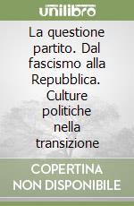 La questione partito. Dal fascismo alla Repubblica. Culture politiche nella transizione libro