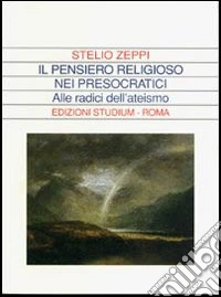 Il pensiero religioso nei presocratici. Alle radici dell'ateismo libro