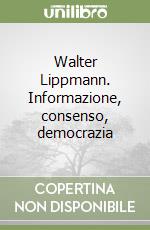 Walter Lippmann. Informazione, consenso, democrazia libro