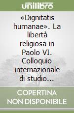 «Dignitatis humanae». La libertà religiosa in Paolo VI. Colloquio internazionale di studio (Brescia, 24-26 settembre 2004) libro