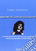 Immagini della desocializzazione. Il cinema americano dall'etica del classicismo all'etica postmoderna (1960-2000) libro