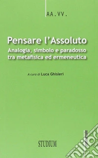 Pensare l'assoluto. Antologia, simbolo, paradosso tra metafisica ed ermeneutica libro