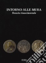 Intorno alle mura. Brescia rinascimentale. Ediz. illustrata libro