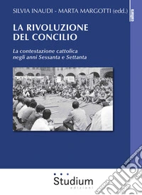 La rivoluzione del Concilio. La contestazione cattolica negli anni sessanta e settanta libro