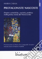 Protagoniste nascoste. Donne cattoliche, società, politica nella prima metà del Novecento libro