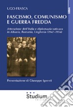 Fascismo, Comunismo e Guerra Fredda. Attenzione dell'Italia e diplomazia vaticana in Albania, Romania, Ungheria (1947-1954) libro