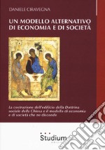 Un modello alternativo di economia e società. La costruzione dell'edificio della Dottrina Sociale della Chiesa e il modello di economia e società che ne discende libro