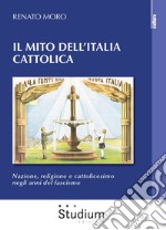 Il mito dell'Italia cattolica. Nazione, religione e cattolicesimo negli anni del fascismo libro