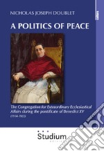 A politics of peace. The Congregation for extraordinary ecclesiastical affair during the pontifcate of Benedict XV (1914-1922) libro