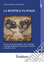 La bioetica in Italia. Da una storia di battaglie etico-politiche a spiragli di dialogo tra pensiero cattolico e pensiero laico libro