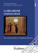 La relazione umana oggi. Tra rischio educativo e fondazione filosofica libro