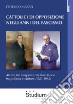 Cattolici di opposizione negli anni del fascismo. Alcide De Gasperi e Stefano Jacini fra politica e cultura (1923-1943) libro