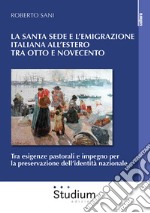 La Santa sede e l'emigrazione italiana all'estero tra Ottocento e Novecento. Tra esigenze pastorali e impegno per la preservazione dell'identità nazionale libro