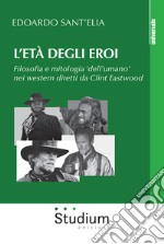 L'età degli eroi. Filosofia e mitologia «dell'umano» nei western diretti da Clint Eastwood libro