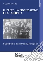 Il prete, la professione e la fabbrica. Soggettività e memoria dei preti operai libro