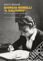 Giorgio Morelli «Il solitario». Storia di un giornalista partigiano libro