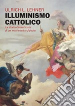 Illuminismo cattolico. La storia dimenticata di un movimento globale libro