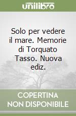 Solo per vedere il mare. Memorie di Torquato Tasso. Nuova ediz.