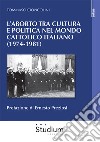 L'aborto tra cultura e politica nel mondo cattolico italiano (1974-1981) libro