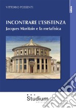 Incontrare l'esistenza. Jacques Maritain e la metafisica libro