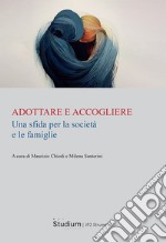 Adottare e accogliere. Una sfida per la società e le famiglie libro