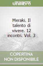 Meraki. Il talento di vivere. 12 incontri. Vol. 3 libro