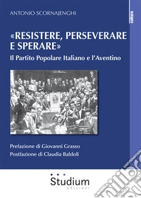 «Resistere, perseverare e sperare». Il Partito Popolare Italiano e l'Aventino libro