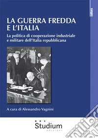 La guerra fredda e l'Italia. La politica di cooperazione industriale e militare dell'Italia repubblicana libro
