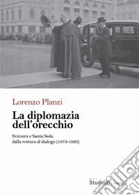La diplomazia dell'orecchio. Svizzera e Santa Sede, dalla rottura al dialogo (1873-1920) libro