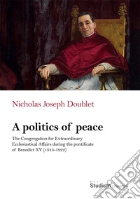 A politics of peace. The Congregation for extraordinary ecclesiastical affair during the pontifcate of Benedict XV (1914-1922) libro
