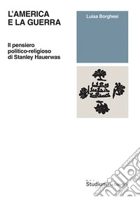 L'America e la guerra. Il pensiero politico-religioso di Stanley Hauerwas