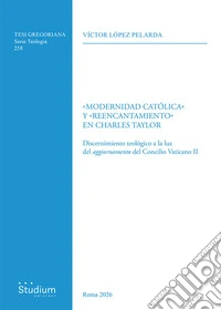 «Modernidad Católica» y «reencantamiento» en Charles Taylor. Discernimiento teológico a la luz del aggiornamento del Concilio Vaticano II libro