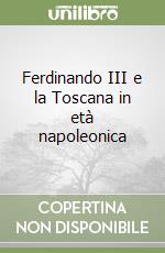 Ferdinando III e la Toscana in età napoleonica