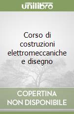 Corso di costruzioni elettromeccaniche e disegno libro