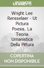 Wright Lee Rensselaer - Ut Pictura Poesis. La Teoria Umanistica Della Pittura libro