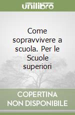 Come sopravvivere a scuola. Per le Scuole superiori libro