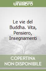 Le vie del Buddha. Vita, Pensiero, Insegnamenti libro