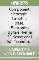 Componenti elettronici. Circuiti di base. Elettronica digitale. Per la 3ª classe degli Ist. Tecnici a indirizzo informatico e elettronico