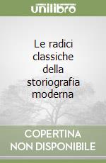 Le radici classiche della storiografia moderna libro