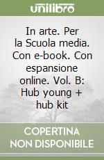 In arte. Per la Scuola media. Con e-book. Con espansione online. Vol. B: Hub young + hub kit libro