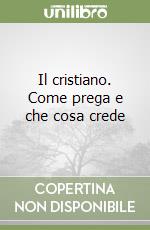 Il cristiano. Come prega e che cosa crede libro