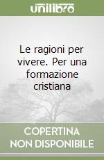 Le ragioni per vivere. Per una formazione cristiana libro