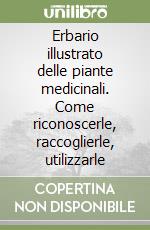 Erbario illustrato delle piante medicinali. Come riconoscerle, raccoglierle, utilizzarle libro